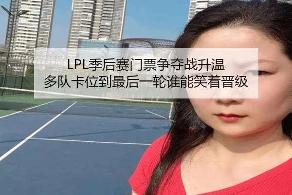 LPL季后赛门票争夺战升温 多队卡位到最后一轮谁能笑着晋级 | DouYu